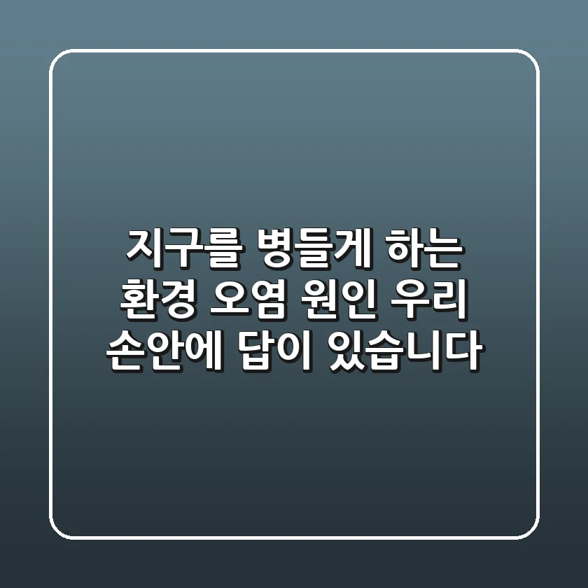 지구를 병들게 하는 환경 오염 원인, 우리 손안에 답이 있습니다!