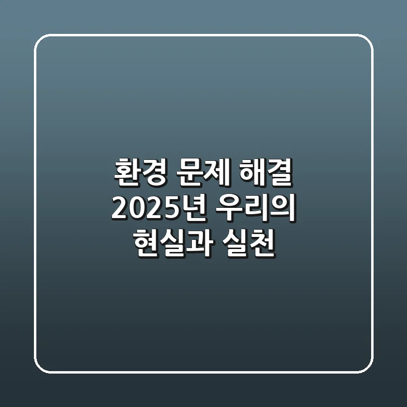 환경 문제 해결: 2025년 우리의 현실과 실천