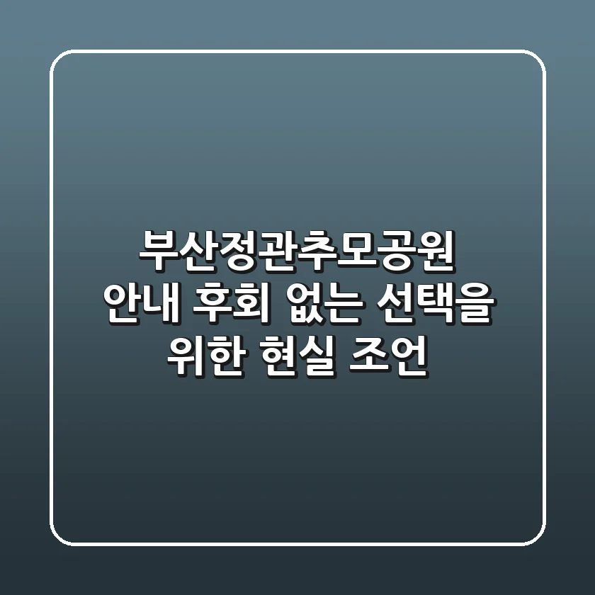 부산정관추모공원 안내: 후회 없는 선택을 위한 현실 조언