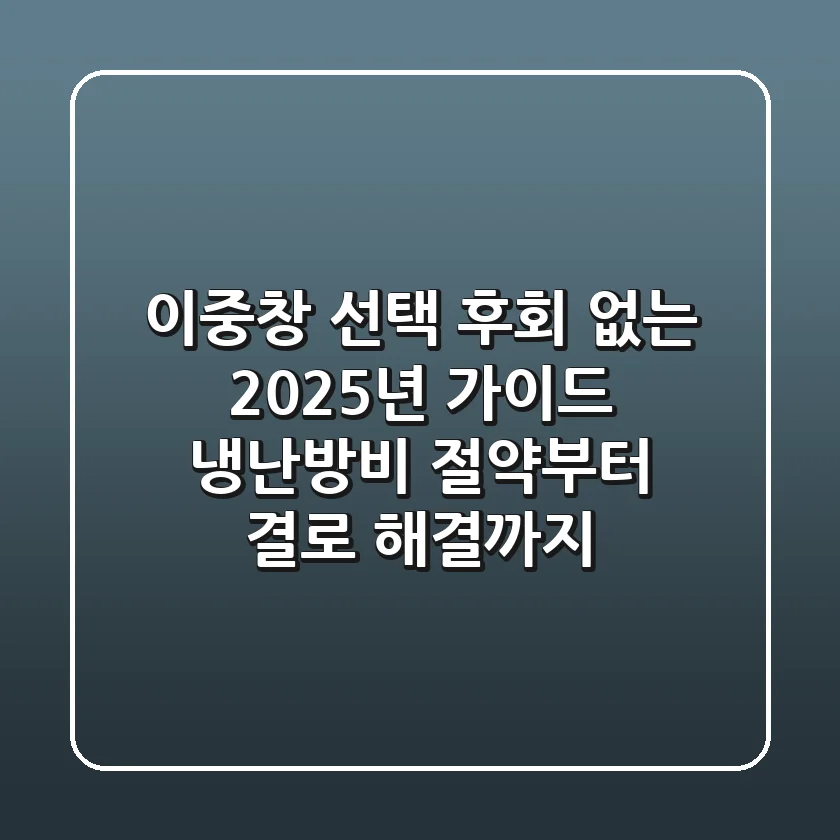 이중창 선택, 후회 없는 2025년 가이드: 냉난방비 절약부터 결로 해결까지