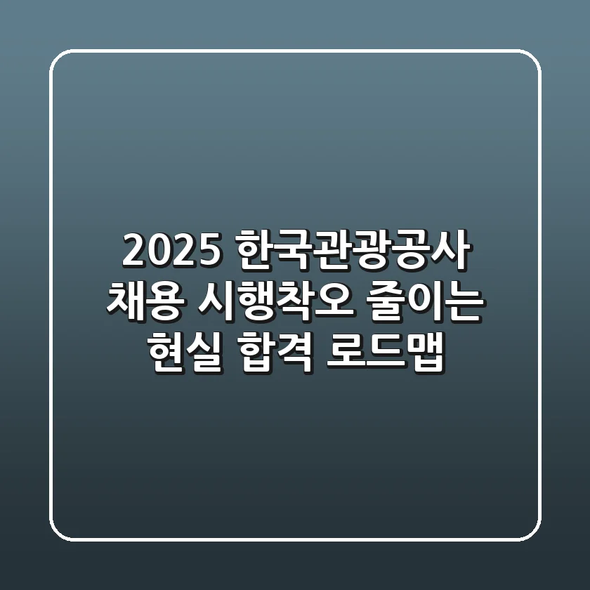 2025 한국관광공사 채용, 시행착오 줄이는 현실 합격 로드맵