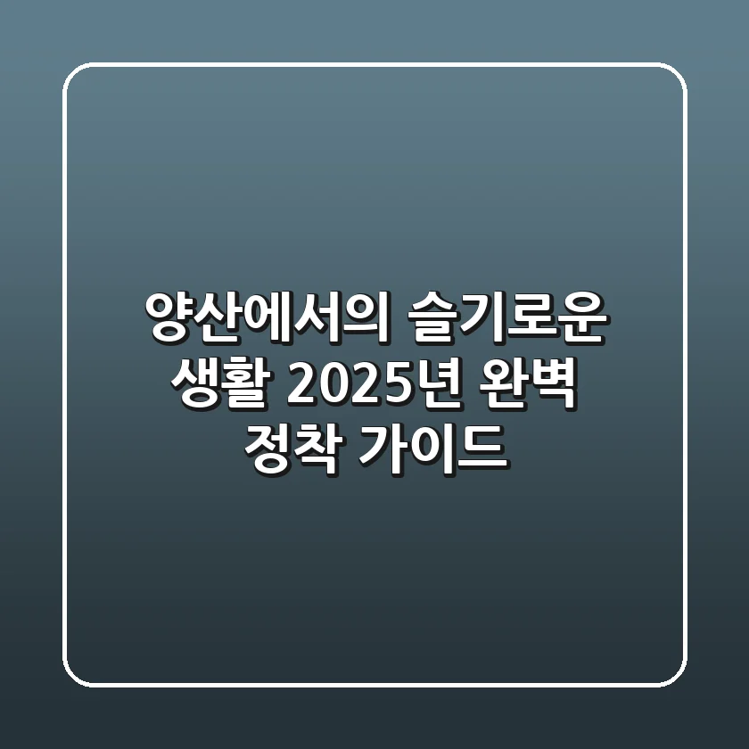양산에서의 슬기로운 생활: 2025년 완벽 정착 가이드