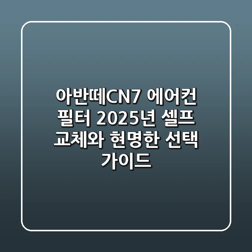 아반떼CN7 에어컨 필터, 2025년 셀프 교체와 현명한 선택 가이드