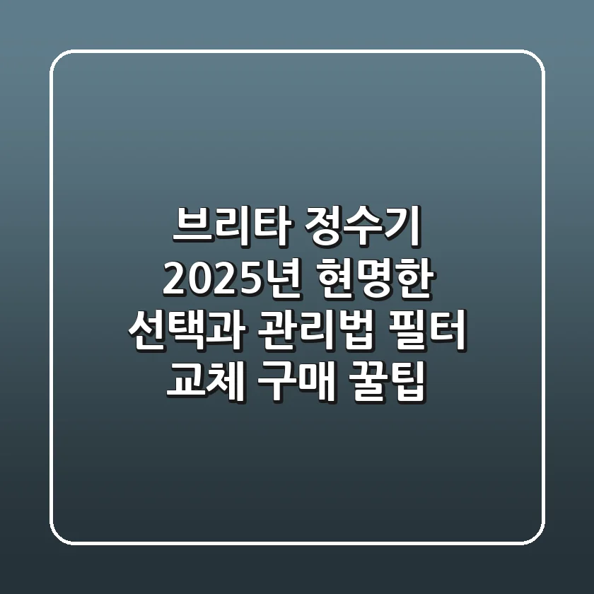 브리타 정수기, 2025년 현명한 선택과 관리법 (필터 교체 & 구매 꿀팁)