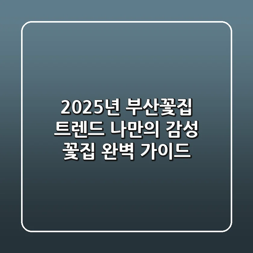 2025년 부산꽃집 트렌드: 나만의 감성 꽃집 완벽 가이드
