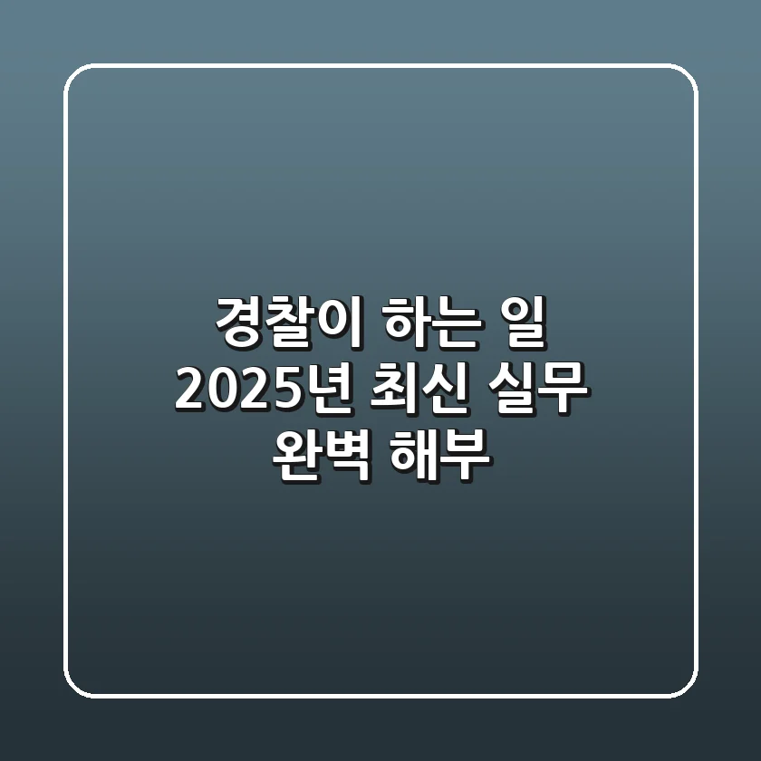 경찰이 하는 일, 2025년 최신 실무 완벽 해부