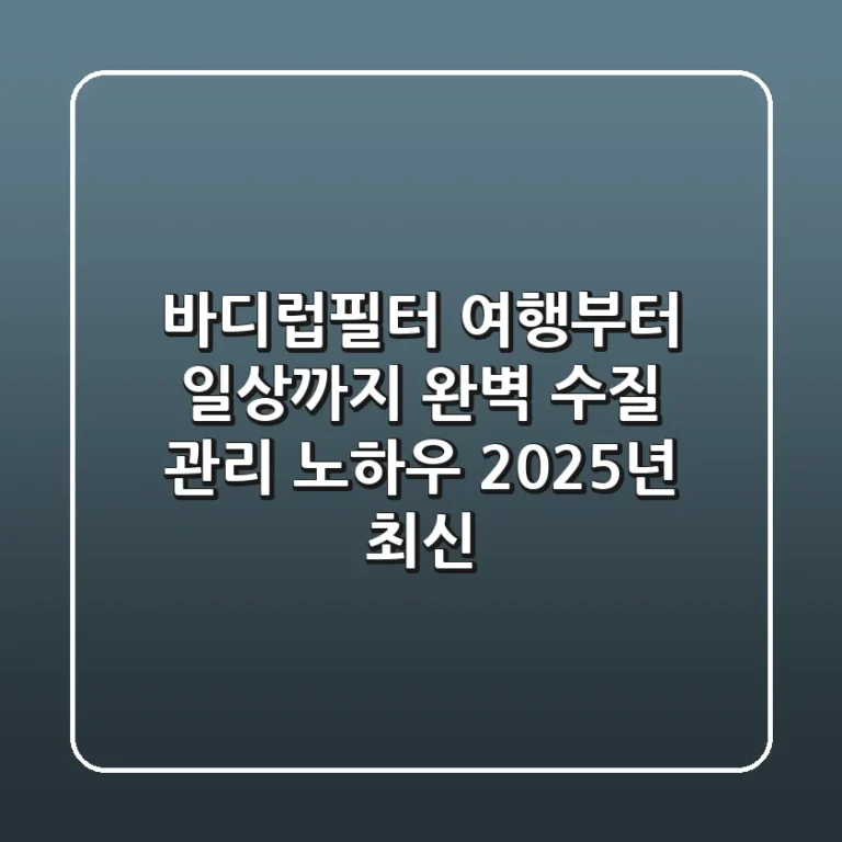 바디럽필터, 여행부터 일상까지 완벽 수질 관리 노하우 (2025년 최신)