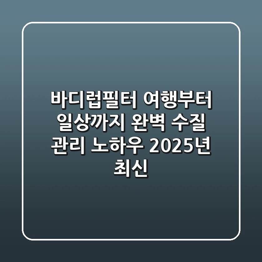 바디럽필터, 여행부터 일상까지 완벽 수질 관리 노하우 (2025년 최신)