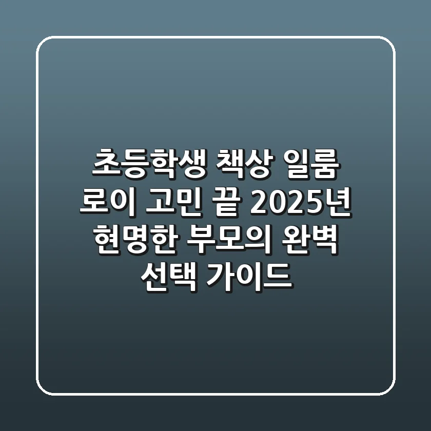 초등학생 책상, 일룸 로이 고민 끝! 2025년 현명한 부모의 완벽 선택 가이드