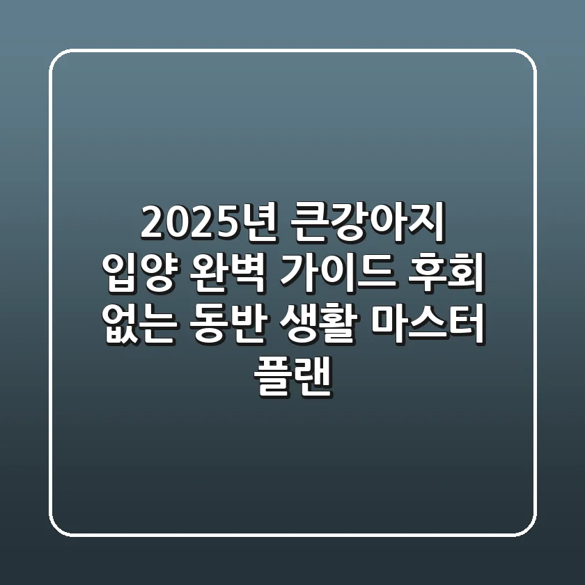 2025년 큰강아지 입양 완벽 가이드: 후회 없는 동반 생활 마스터 플랜