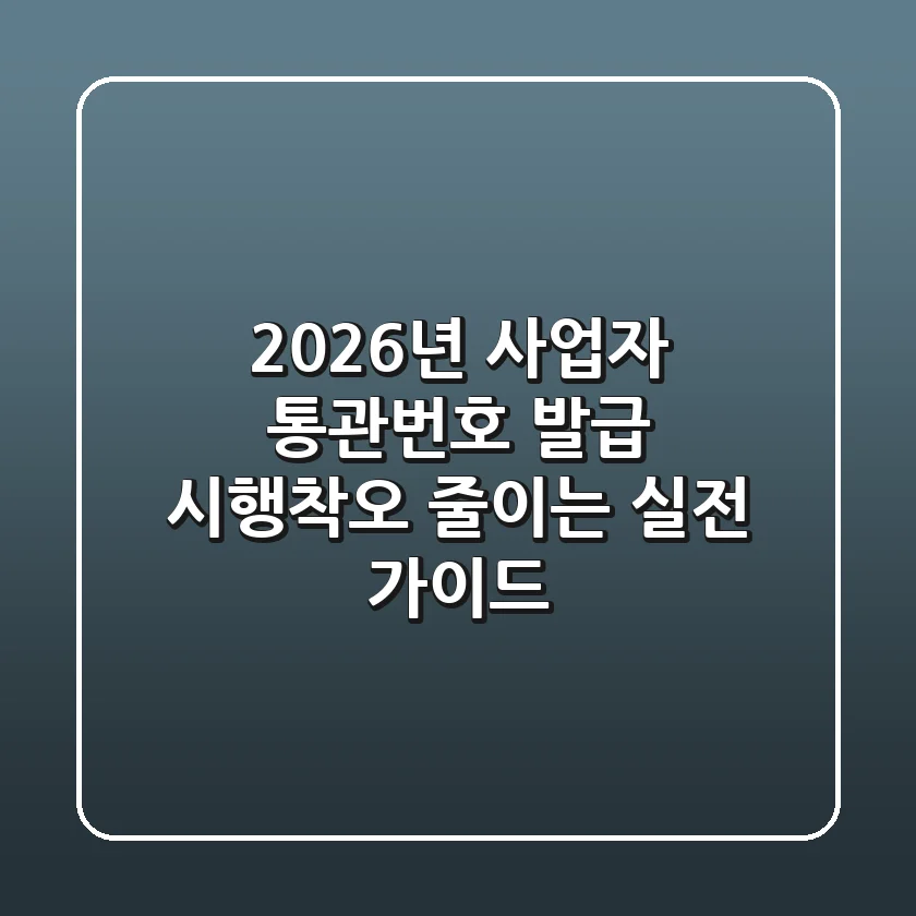 2026년 사업자 통관번호 발급, 시행착오 줄이는 실전 가이드