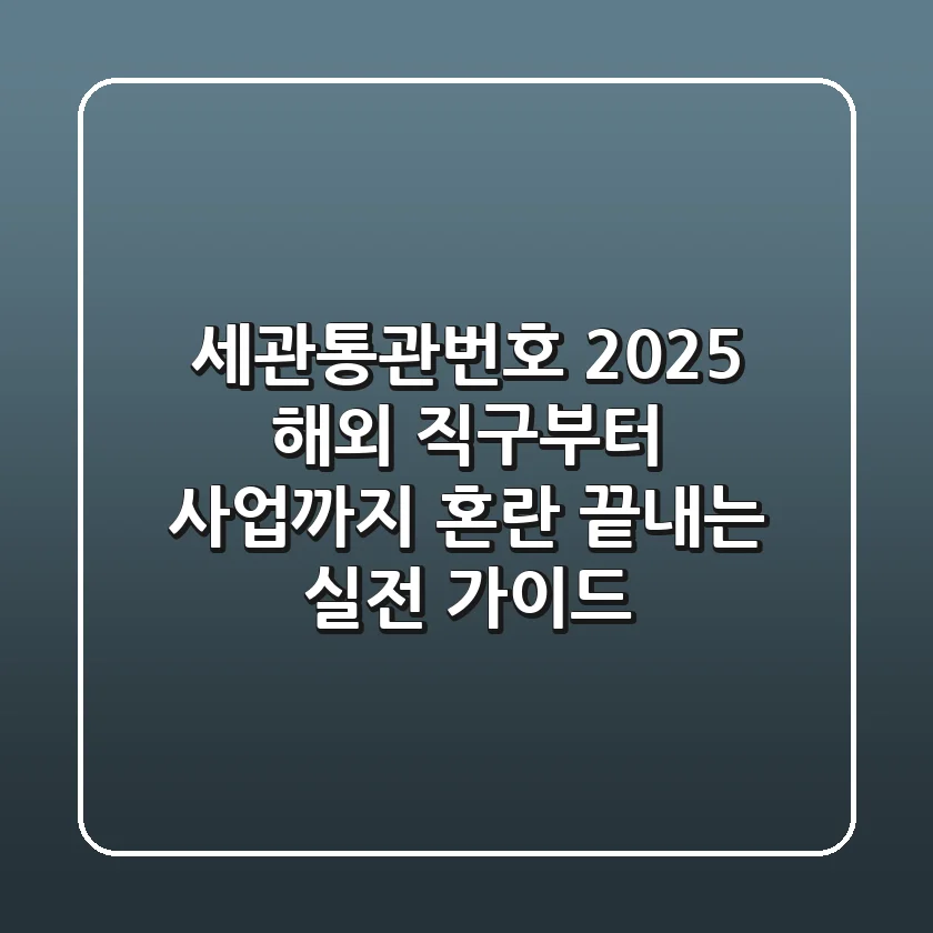 세관통관번호: 2025 해외 직구부터 사업까지, 혼란 끝내는 실전 가이드